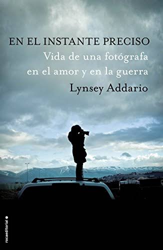 En el instante preciso. Vida de una fotógrafa en el amor y la guerra de Lynsey Addario