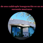 Crónica de una cuádruple inauguración en un museo del noroeste mexicano
