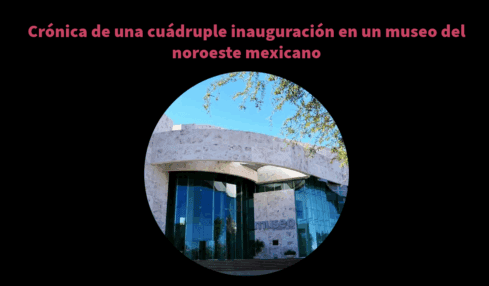Crónica de una cuádruple inauguración en un museo del noroeste mexicano